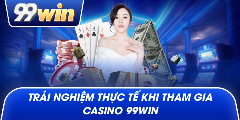 Trải nghiệm thực tế khi tham gia Casino 99Win